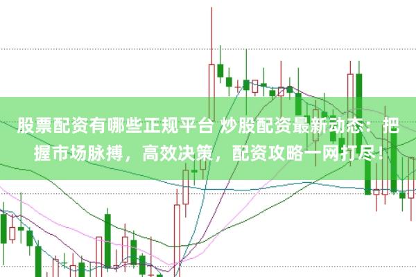 股票配资有哪些正规平台 炒股配资最新动态：把握市场脉搏，高效决策，配资攻略一网打尽！