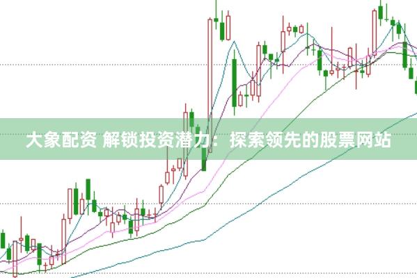 大象配资 解锁投资潜力：探索领先的股票网站