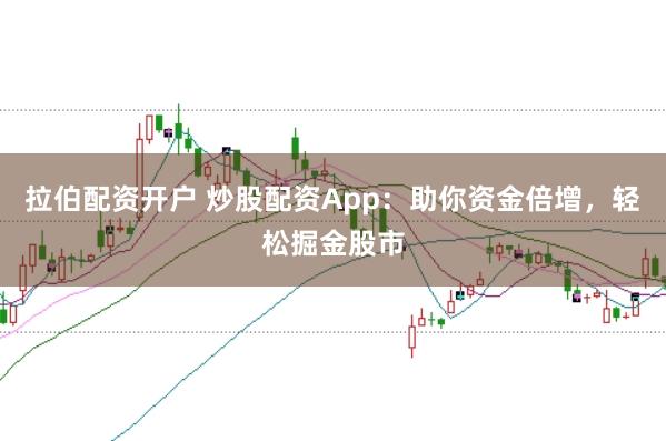 拉伯配资开户 炒股配资App：助你资金倍增，轻松掘金股市