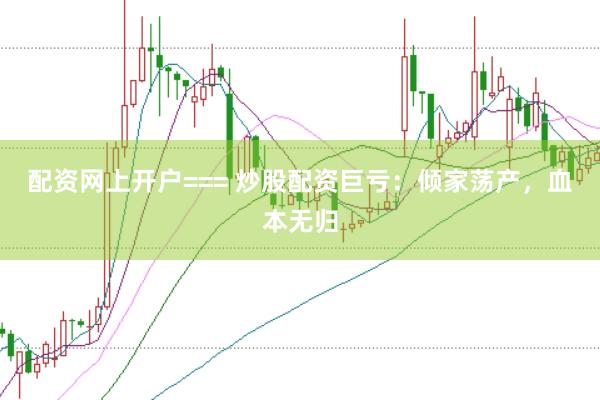 配资网上开户=== 炒股配资巨亏：倾家荡产，血本无归