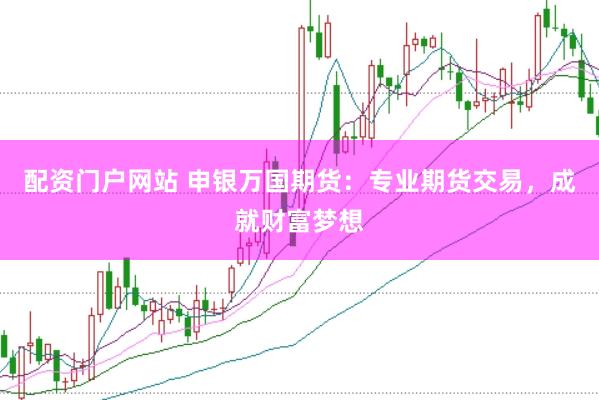 配资门户网站 申银万国期货：专业期货交易，成就财富梦想