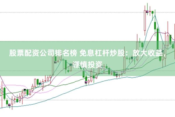 股票配资公司排名榜 免息杠杆炒股：放大收益，谨慎投资