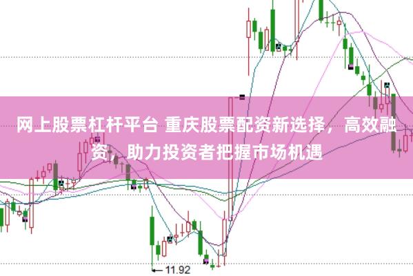 网上股票杠杆平台 重庆股票配资新选择，高效融资，助力投资者把握市场机遇