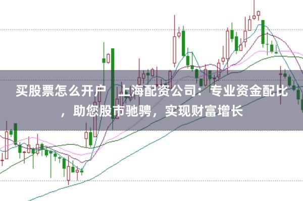 买股票怎么开户   上海配资公司：专业资金配比，助您股市驰骋，实现财富增长