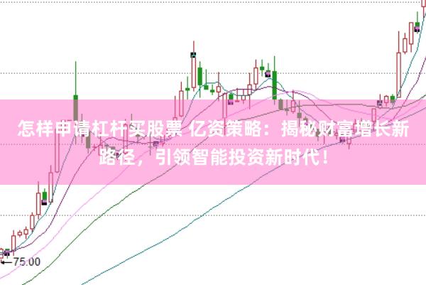 怎样申请杠杆买股票 亿资策略：揭秘财富增长新路径，引领智能投资新时代！
