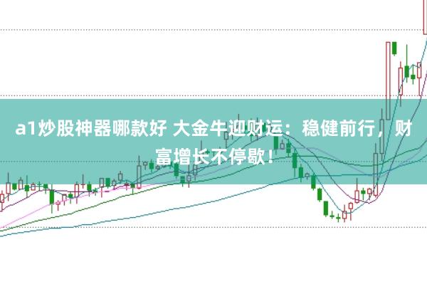 a1炒股神器哪款好 大金牛迎财运：稳健前行，财富增长不停歇！