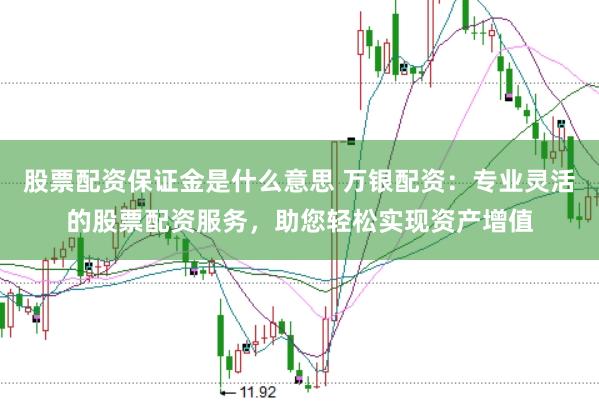 股票配资保证金是什么意思 万银配资：专业灵活的股票配资服务，助您轻松实现资产增值