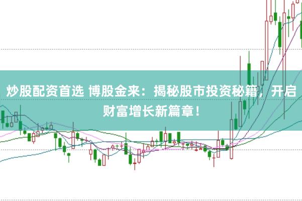 炒股配资首选 博股金来：揭秘股市投资秘籍，开启财富增长新篇章！