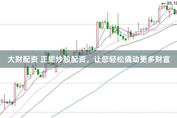 大财配资 正规炒股配资，让您轻松撬动更多财富
