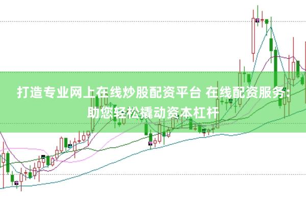 打造专业网上在线炒股配资平台 在线配资服务：助您轻松撬动资本杠杆
