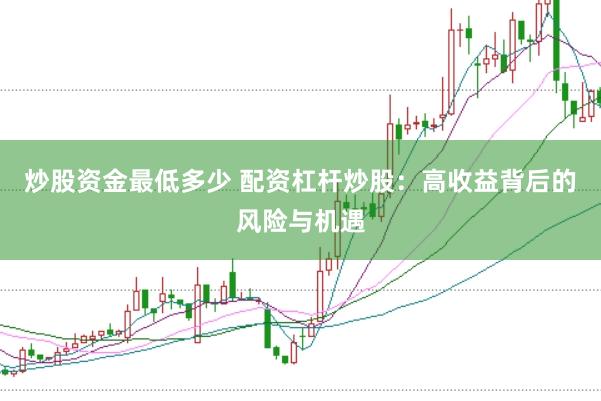 炒股资金最低多少 配资杠杆炒股：高收益背后的风险与机遇