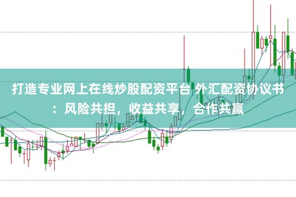 打造专业网上在线炒股配资平台 外汇配资协议书：风险共担，收益共享，合作共赢