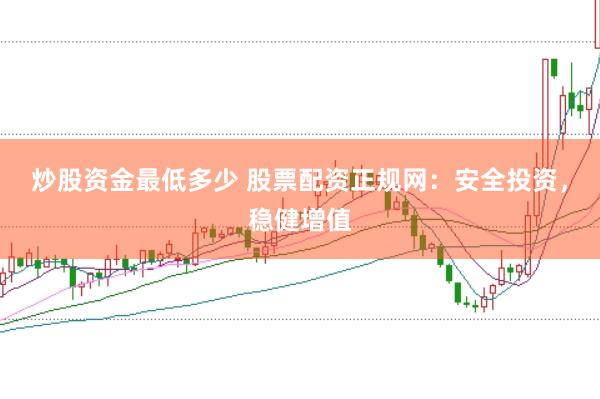 炒股资金最低多少 股票配资正规网：安全投资，稳健增值
