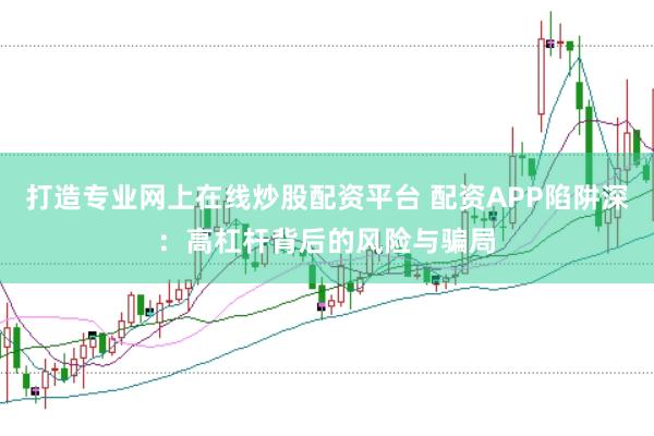 打造专业网上在线炒股配资平台 配资APP陷阱深：高杠杆背后的风险与骗局
