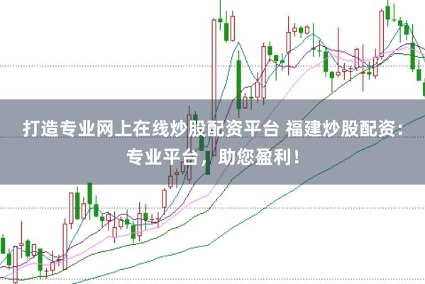 打造专业网上在线炒股配资平台 福建炒股配资：专业平台，助您盈利！