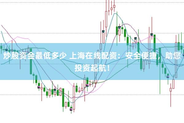 炒股资金最低多少 上海在线配资：安全便捷，助您投资起航！