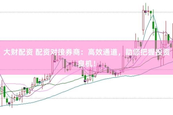 大财配资 配资对接券商：高效通道，助您把握投资良机！