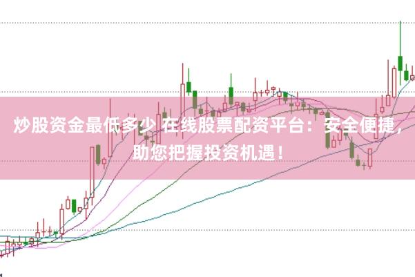 炒股资金最低多少 在线股票配资平台：安全便捷，助您把握投资机遇！