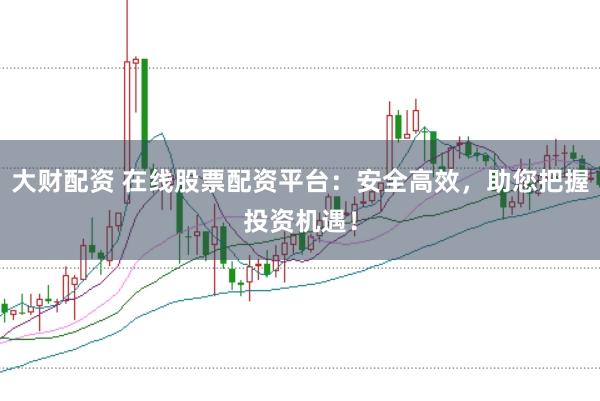 大财配资 在线股票配资平台：安全高效，助您把握投资机遇！