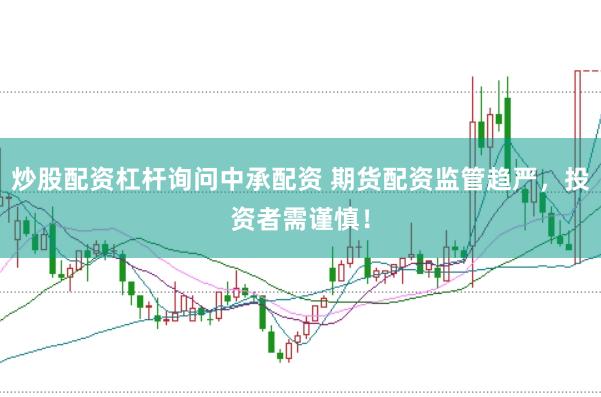 炒股配资杠杆询问中承配资 期货配资监管趋严，投资者需谨慎！