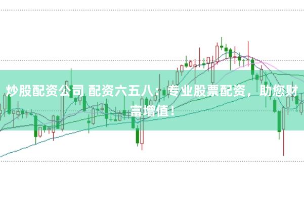 炒股配资公司 配资六五八：专业股票配资，助您财富增值！