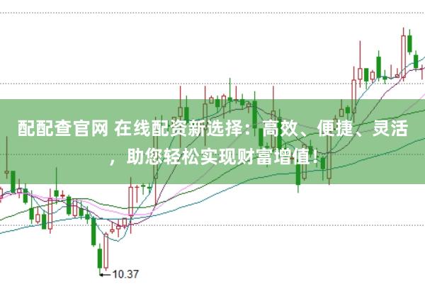 配配查官网 在线配资新选择：高效、便捷、灵活，助您轻松实现财富增值！