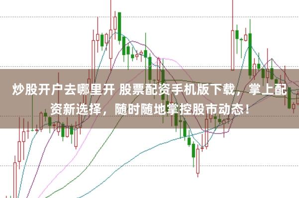 炒股开户去哪里开 股票配资手机版下载，掌上配资新选择，随时随地掌控股市动态！