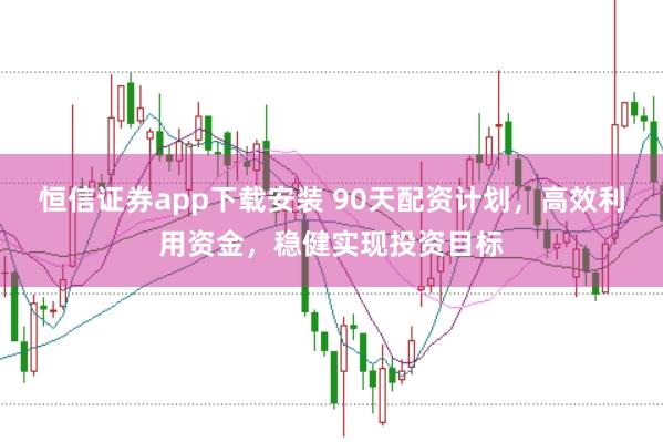 恒信证券app下载安装 90天配资计划，高效利用资金，稳健实现投资目标