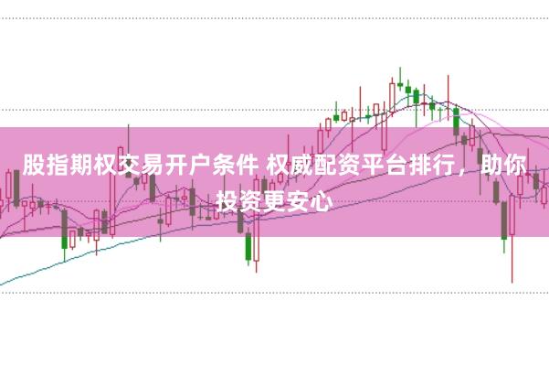 股指期权交易开户条件 权威配资平台排行，助你投资更安心