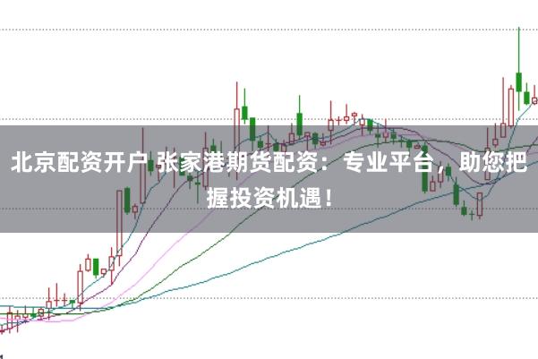 北京配资开户 张家港期货配资：专业平台，助您把握投资机遇！