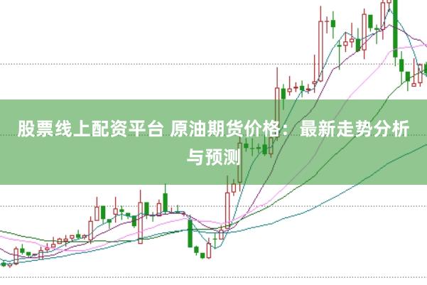 股票线上配资平台 原油期货价格：最新走势分析与预测