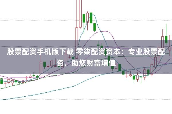 股票配资手机版下载 零柒配资资本：专业股票配资，助您财富增值