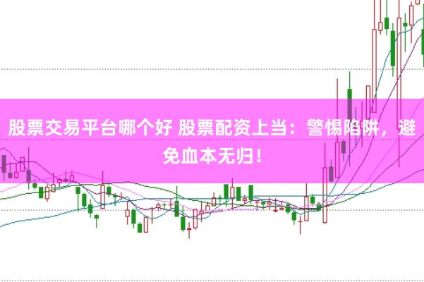 股票交易平台哪个好 股票配资上当：警惕陷阱，避免血本无归！