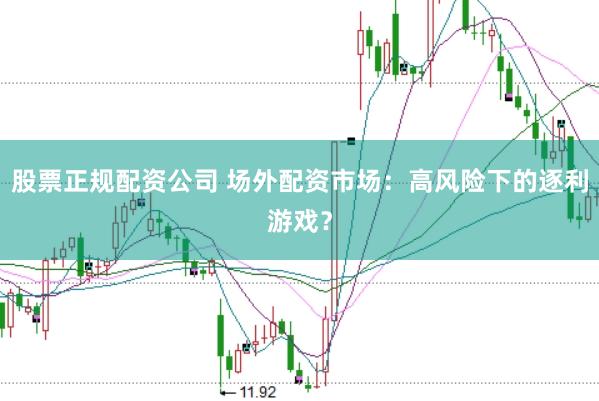 股票正规配资公司 场外配资市场：高风险下的逐利游戏？