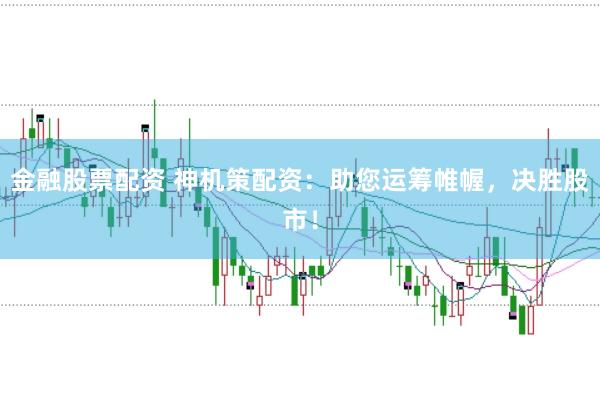金融股票配资 神机策配资：助您运筹帷幄，决胜股市！