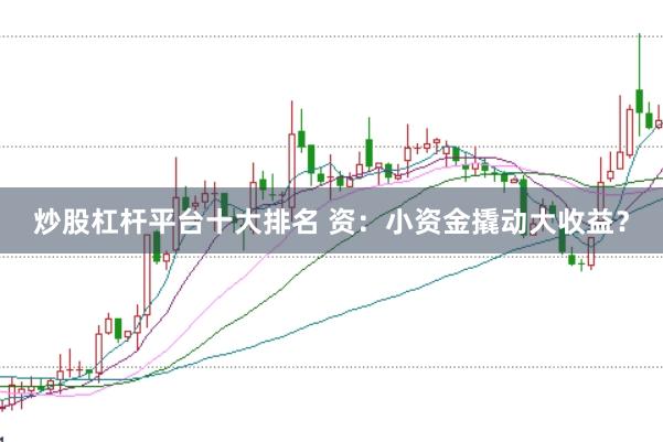 炒股杠杆平台十大排名 资：小资金撬动大收益？