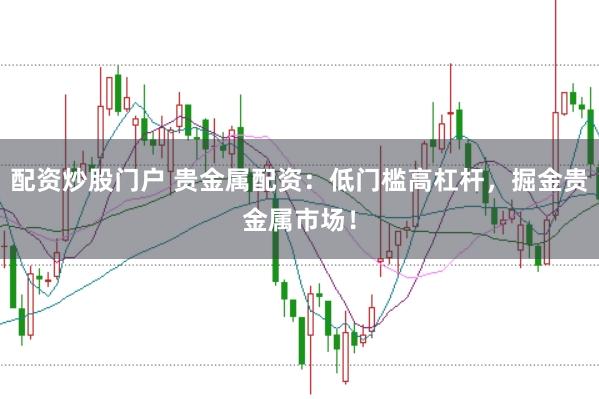 配资炒股门户 贵金属配资：低门槛高杠杆，掘金贵金属市场！