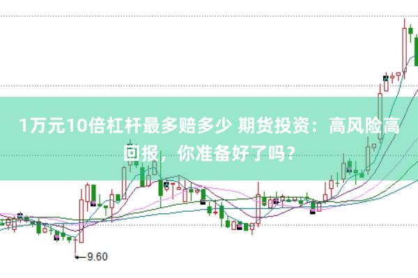 1万元10倍杠杆最多赔多少 期货投资：高风险高回报，你准备好了吗？