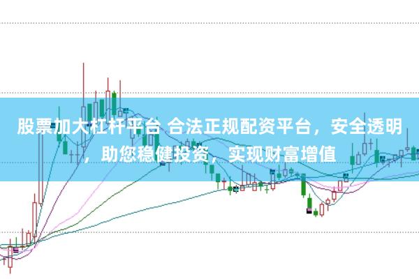 股票加大杠杆平台 合法正规配资平台，安全透明，助您稳健投资，实现财富增值