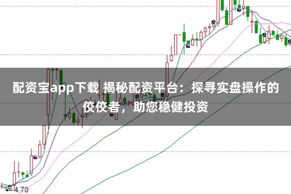 配资宝app下载 揭秘配资平台：探寻实盘操作的佼佼者，助您稳健投资