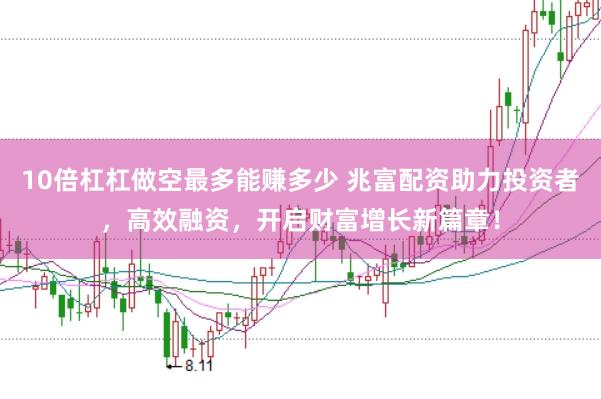 10倍杠杠做空最多能赚多少 兆富配资助力投资者，高效融资，开启财富增长新篇章！