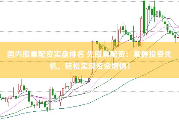 国内股票配资实盘排名 先股票配资：掌握投资先机，轻松实现资金增值！