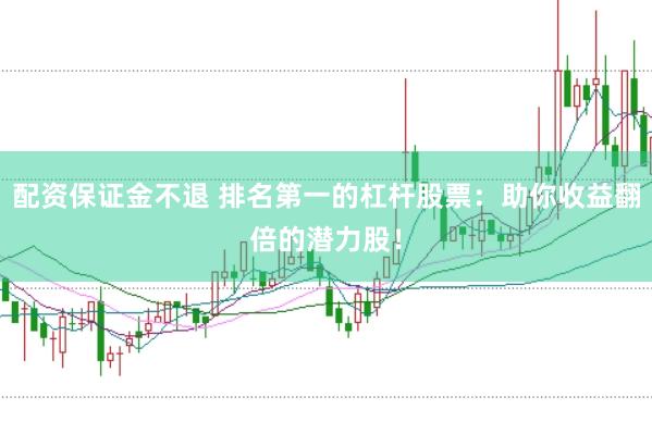 配资保证金不退 排名第一的杠杆股票：助你收益翻倍的潜力股！