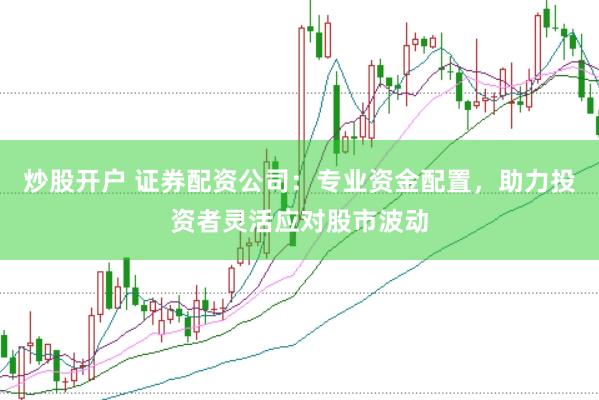 炒股开户 证券配资公司：专业资金配置，助力投资者灵活应对股市波动