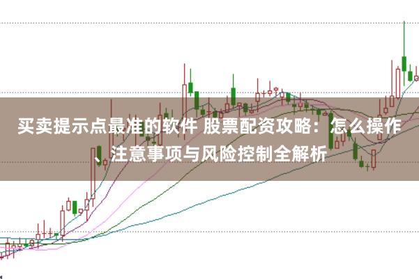 买卖提示点最准的软件 股票配资攻略：怎么操作、注意事项与风险控制全解析