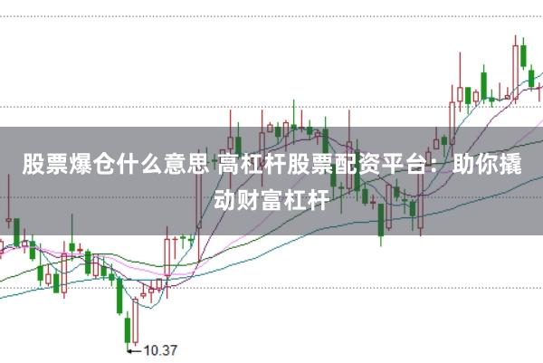 股票爆仓什么意思 高杠杆股票配资平台：助你撬动财富杠杆
