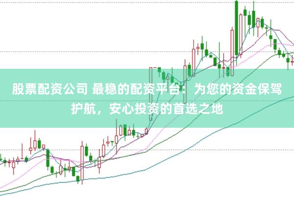 股票配资公司 最稳的配资平台：为您的资金保驾护航，安心投资的首选之地