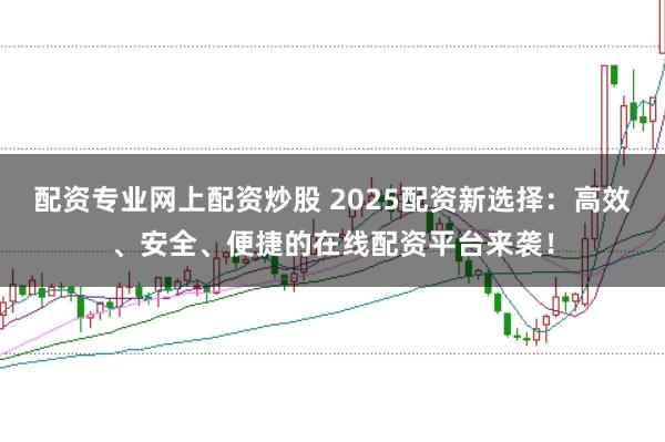 配资专业网上配资炒股 2025配资新选择：高效、安全、便捷的在线配资平台来袭！