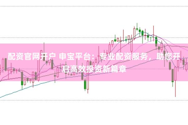 配资官网开户 申宝平台：专业配资服务，助您开启高效投资新篇章