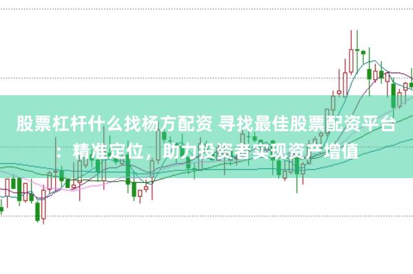 股票杠杆什么找杨方配资 寻找最佳股票配资平台：精准定位，助力投资者实现资产增值